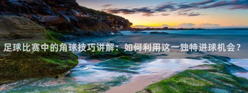 足球比赛中的角球技巧讲解:如何利用这一独特进球机会?