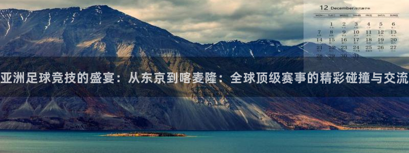 亚洲足球竞技的盛宴:从东京到喀麦隆:全球顶级赛事的精彩碰撞与
